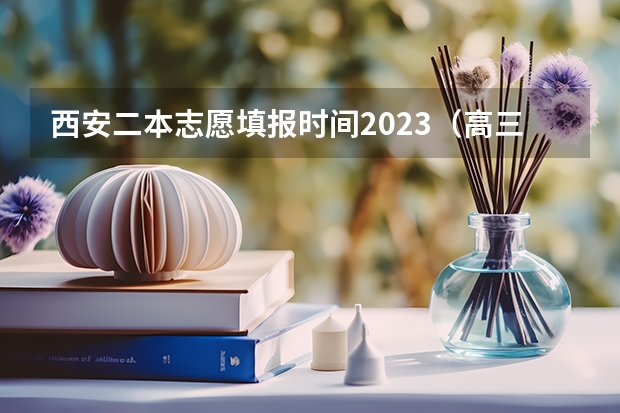西安二本志愿填报时间2023（高三考生怎样填报志愿和选专业）