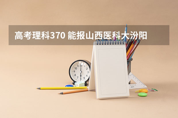 高考理科370 能报山西医科大汾阳学院吗？ 有多大把握？