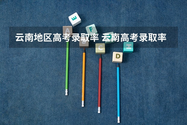 云南地区高考录取率 云南高考录取率排名