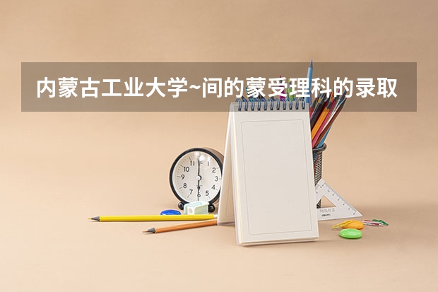 内蒙古工业大学~间的蒙受理科的录取分数线各是多少?