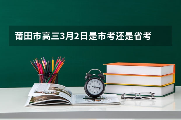 莆田市高三3月2日是市考还是省考 福建莆田下半年省考面试培训比较好？