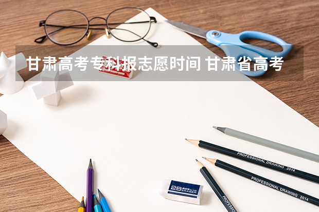 甘肃高考专科报志愿时间 甘肃省高考填报志愿时间