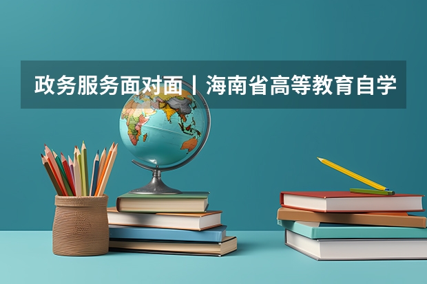 政务服务面对面丨海南省高等教育自学考试报考流程? 全国成人高考报名方法?河南成考报名入口官网?