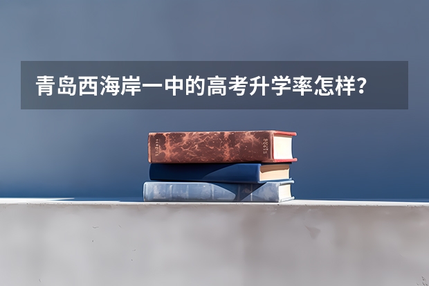 青岛西海岸一中的高考升学率怎样？ 青岛升学率最高的高中