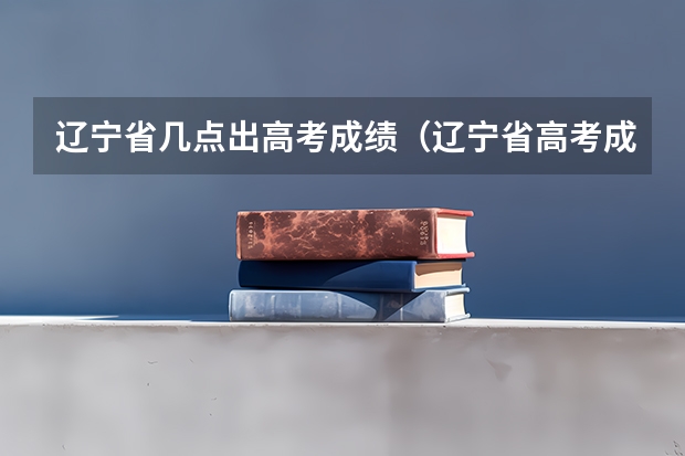 辽宁省几点出高考成绩（辽宁省高考成绩公布时间）