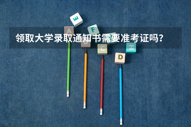领取大学录取通知书需要准考证吗？