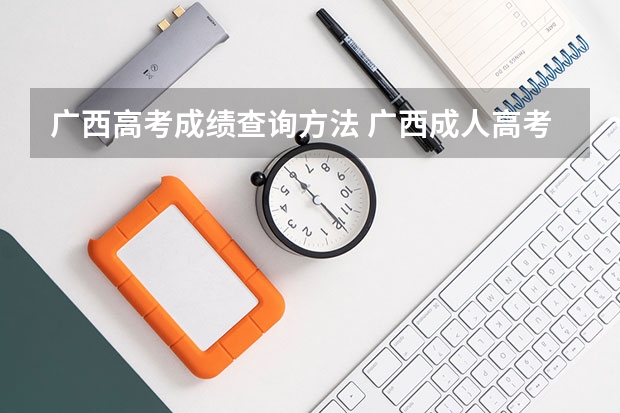 广西高考成绩查询方法 广西成人高考官网成绩怎样查询？