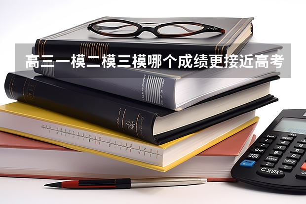 高三一模二模三模哪个成绩更接近高考成绩