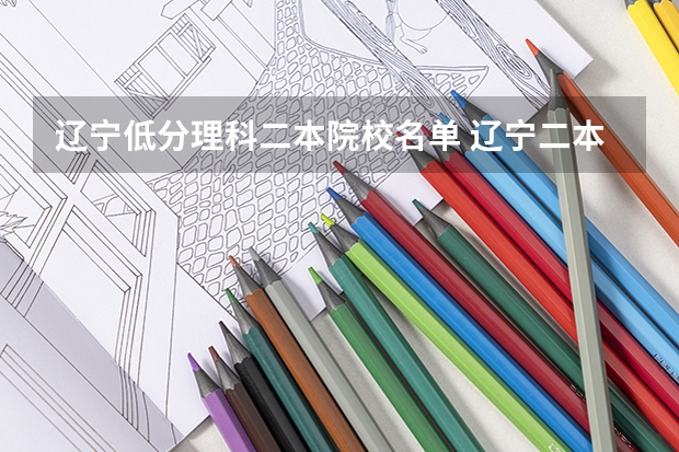 辽宁低分理科二本院校名单 辽宁二本最低分的大学