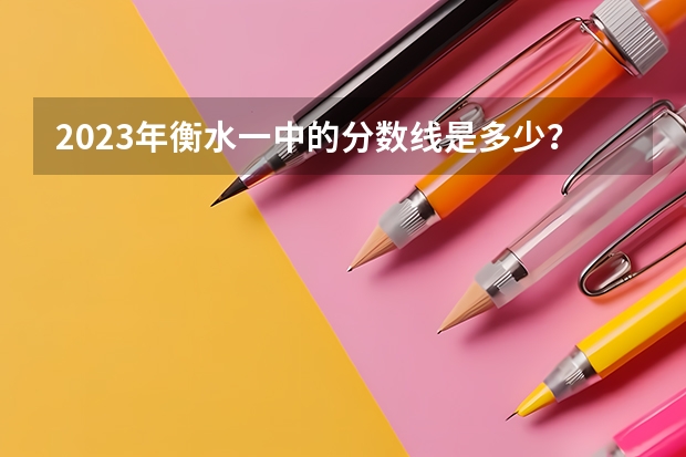 2023年衡水一中的分数线是多少？