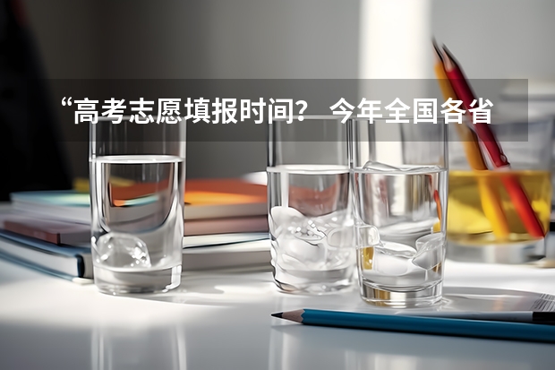 “高考志愿填报时间？ 今年全国各省的高考志愿填报时间是几号？