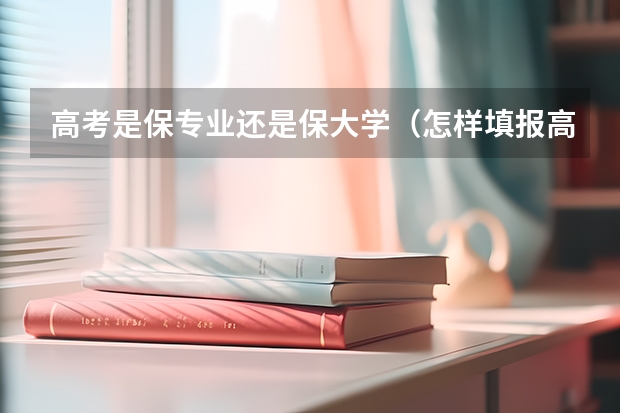 高考是保专业还是保大学（怎样填报高考志愿和选专业）