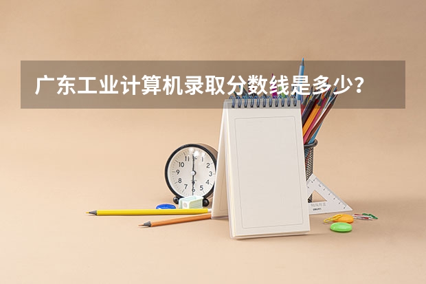 广东工业计算机录取分数线是多少？