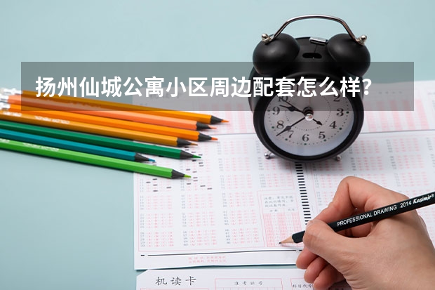 扬州仙城公寓小区周边配套怎么样？