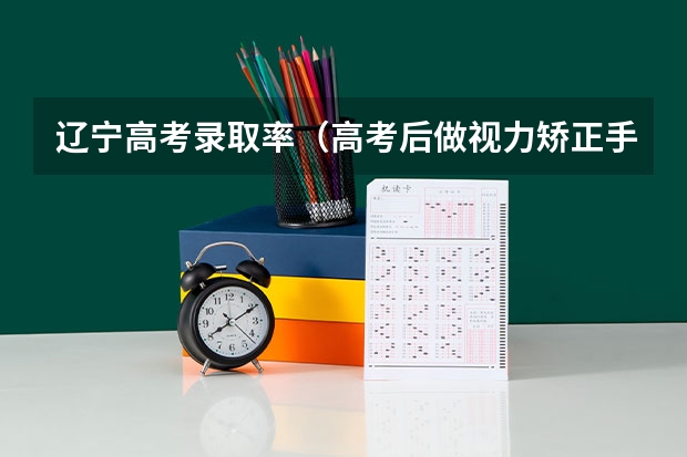辽宁高考录取率（高考后做视力矫正手术，能不能报考军校？）