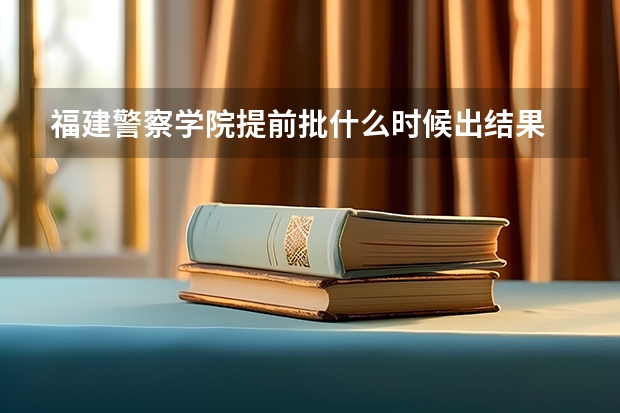 福建警察学院提前批什么时候出结果