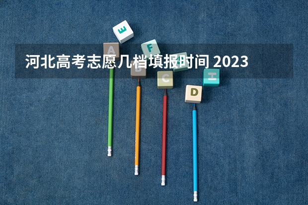 河北高考志愿几档填报时间 2023高考河北志愿填报时间
