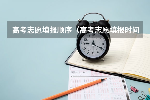 高考志愿填报顺序（高考志愿填报时间顺序）
