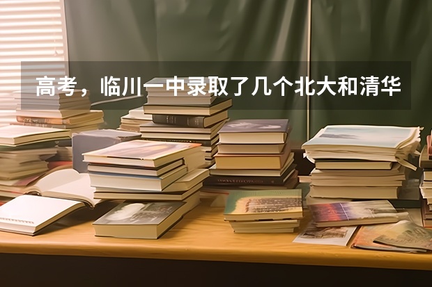 高考,临川一中录取了几个北大和清华?(文科大学排名及录取分数线)