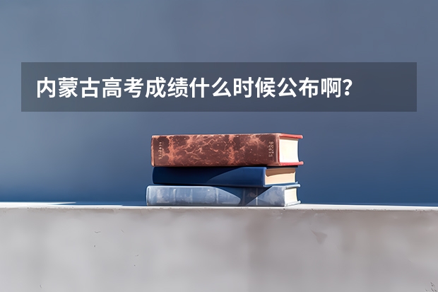 内蒙古高考成绩什么时候公布啊？