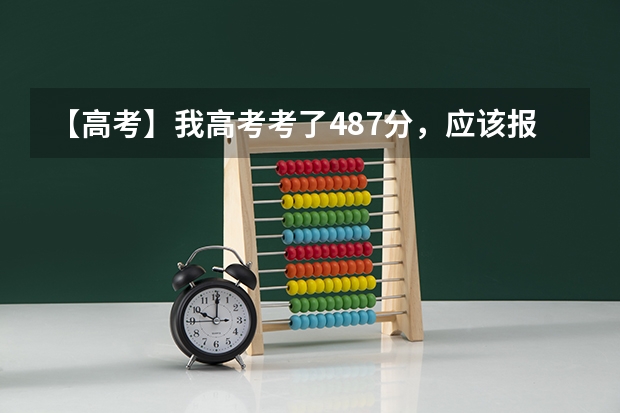 【高考】我高考考了487分，应该报什么样的学校呢