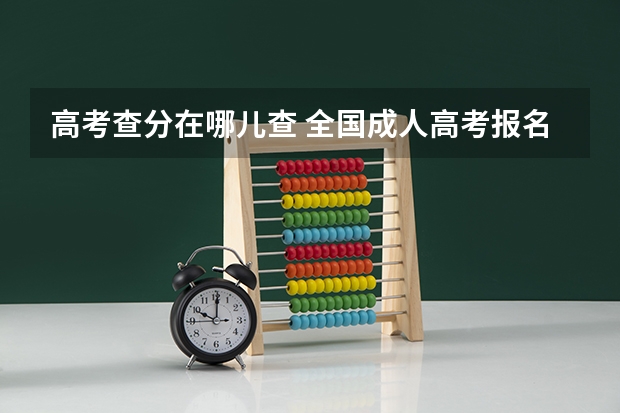 高考查分在哪儿查 全国成人高考报名方法？河南成考报名入口官网？