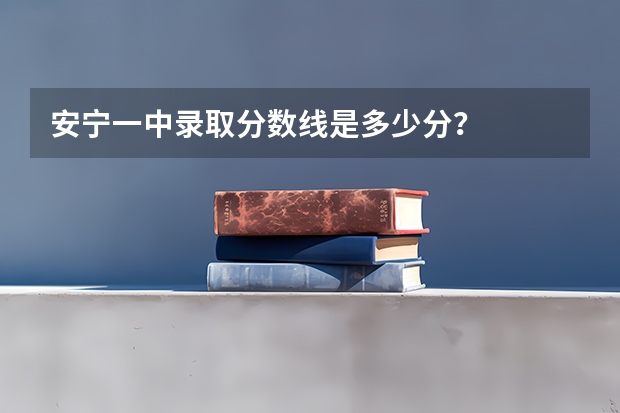 安宁一中录取分数线是多少分？