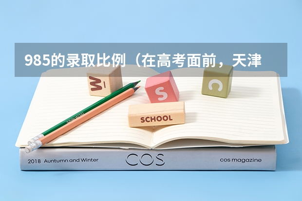 985的录取比例（在高考面前，天津户口是不是比北京户口还占优势？）