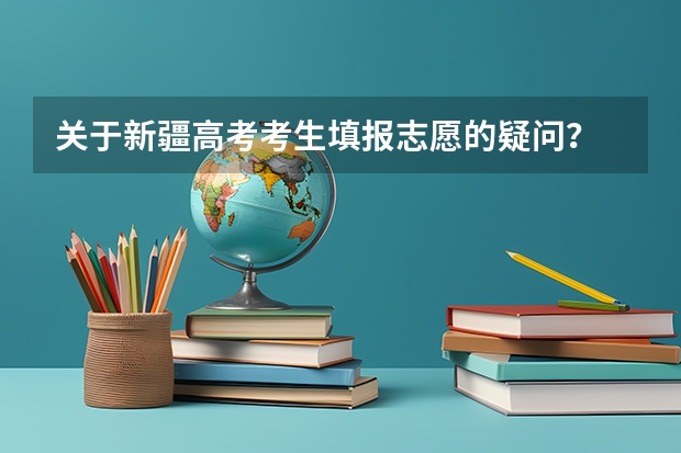关于新疆高考考生填报志愿的疑问? 新疆高考志愿填报