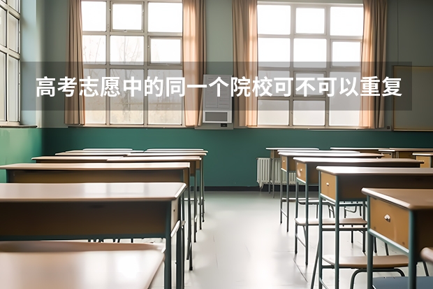 高考志愿中的同一个院校可不可以重复填 高考填报志愿是否能够报两个专业？