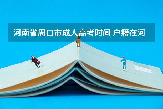 河南省周口市成人高考时间 户籍在河南省周口市西华县,学籍在河南省周口市太康县,在哪高考？