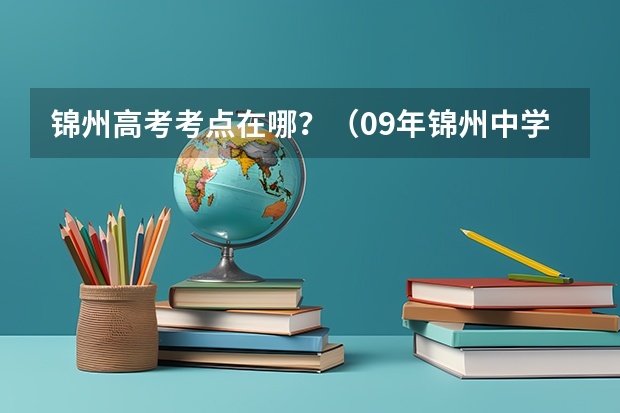 锦州高考考点在哪？（09年锦州中学高考考上清华北大都有谁？？）