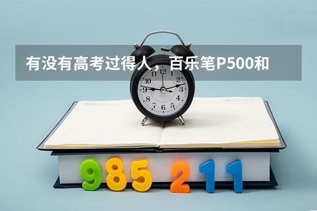 有没有高考过得人，百乐笔P500和V5高考答卷怎么样。有人说会扫描不出来是怎么回事。