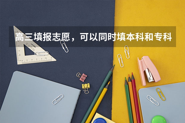 高三填报志愿,可以同时填本科和专科吗