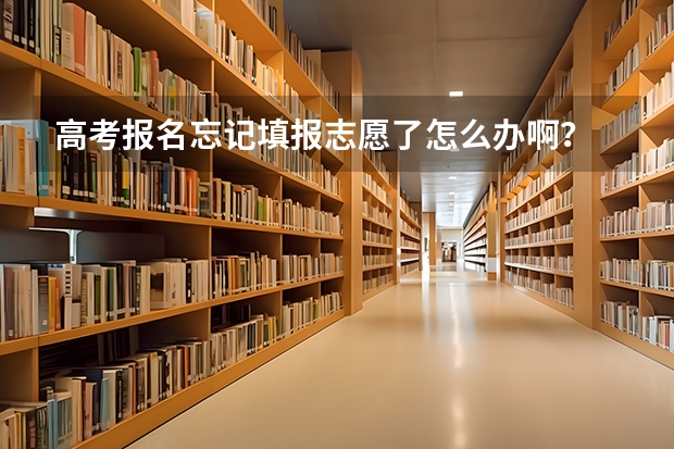 高考报名忘记填报志愿了怎么办啊？