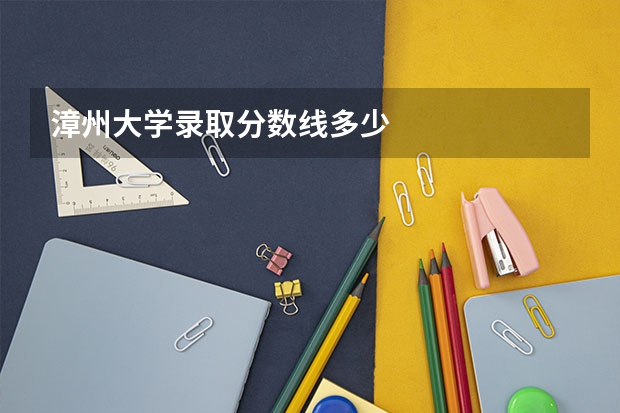 漳州大学录取分数线多少