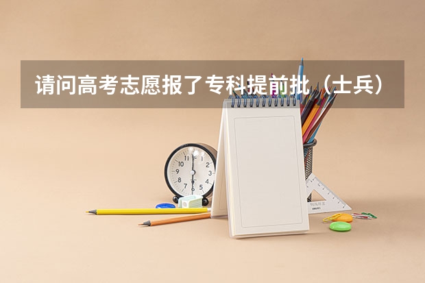 请问高考志愿报了专科提前批（士兵），不去或者体检没过，还能报专科志愿吗？
