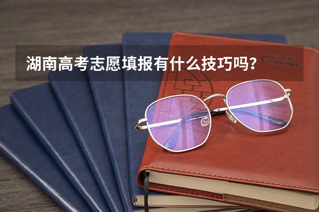 湖南高考志愿填报有什么技巧吗？