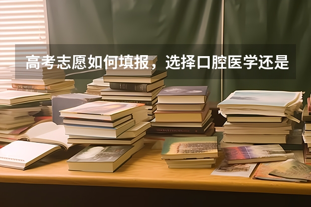 高考志愿如何填报，选择口腔医学还是护理？