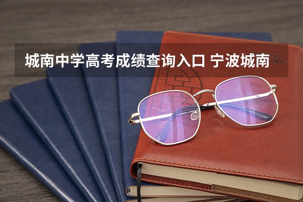 城南中学高考成绩查询入口 宁波城南中学高考是以社会人身份考还是跟普高的人一样好