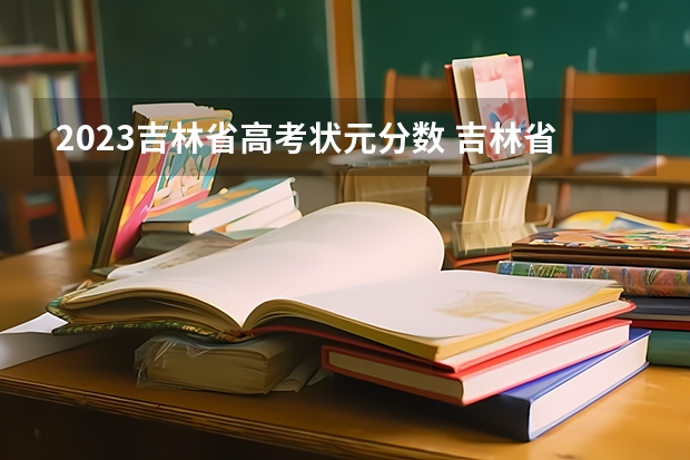 2023吉林省高考状元分数 吉林省高考录取分数线