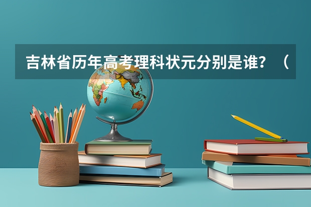 吉林省历年高考理科状元分别是谁？（吉林省高考分数线2023年公布时间表）