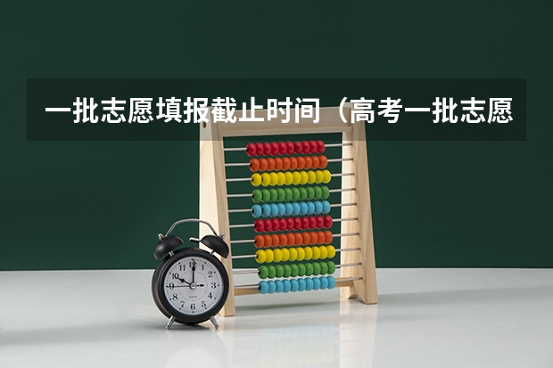 一批志愿填报截止时间（高考一批志愿填报时间）