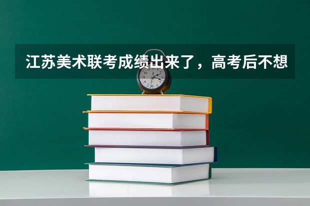 江苏美术联考成绩出来了，高考后不想走艺术生行吗