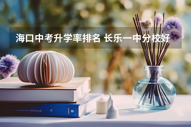 海口中考升学率排名 长乐一中分校好还是侨中好