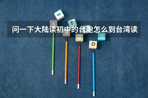 问一下大陆读初中的台胞怎么到台湾读高中?台胞怎么在大陆参加高考？侨生在台湾怎么读高中?