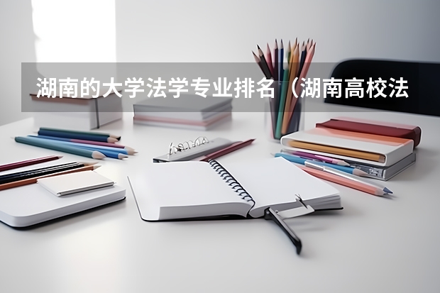 湖南的大学法学专业排名（湖南高校法学专业排名）