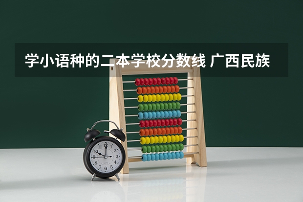 学小语种的二本学校分数线 广西民族大学小语种分数线