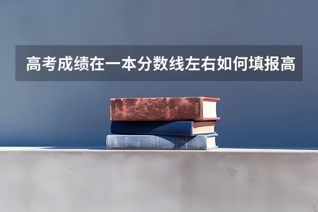 高考成绩在一本分数线左右如何填报高考志愿？
