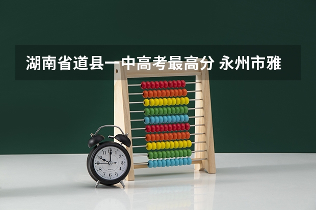 湖南省道县一中高考最高分 永州市雅思高级中学高考升学率